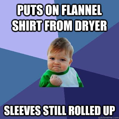 puts on flannel shirt from dryer sleeves still rolled up  Success Kid