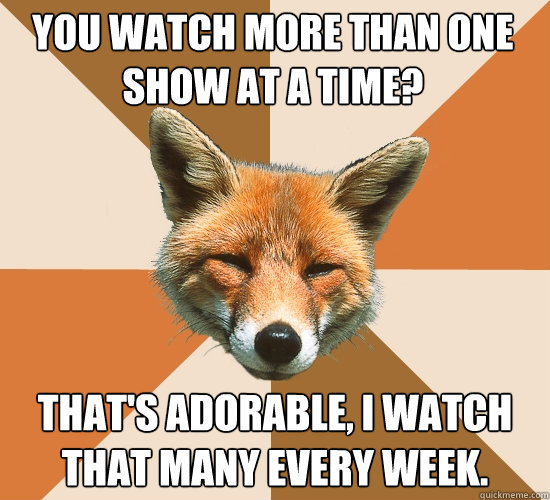 You watch more than one show at a time? That's adorable, I watch that many every week.  Condescending Fox