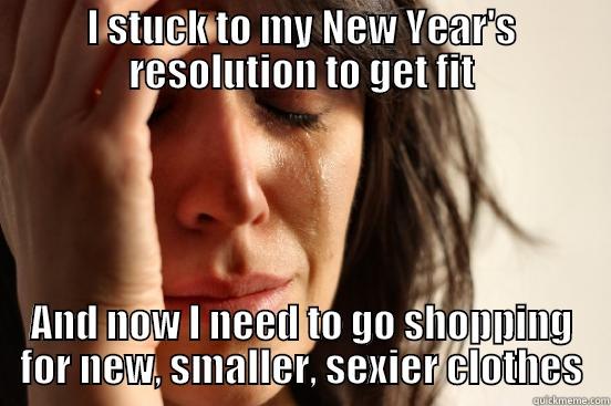 I STUCK TO MY NEW YEAR'S RESOLUTION TO GET FIT AND NOW I NEED TO GO SHOPPING FOR NEW, SMALLER, SEXIER CLOTHES First World Problems