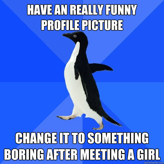 Have an really funny                 profile picture Change it to something boring after meeting a girl  Socially Awkward Penguin