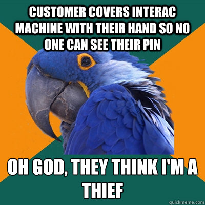 Customer covers interac machine with their hand so no one can see their pin oh god, they think i'm a thief  Paranoid Parrot