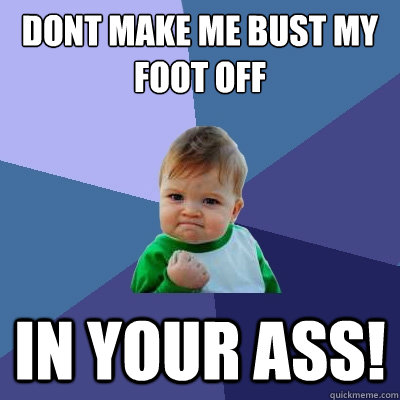 Dont make me Bust my foot off in your ass!  Success Kid