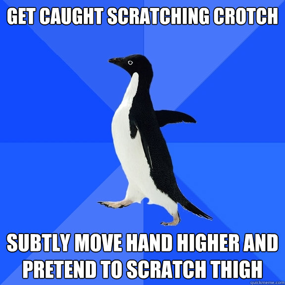 get caught scratching crotch  subtly move hand higher and pretend to scratch thigh  Socially Awkward Penguin