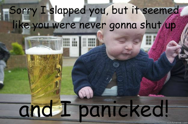 Sorry I slapped you, but it seemed like you were never gonna shut up  and I panicked! - Sorry I slapped you, but it seemed like you were never gonna shut up  and I panicked!  drunk baby