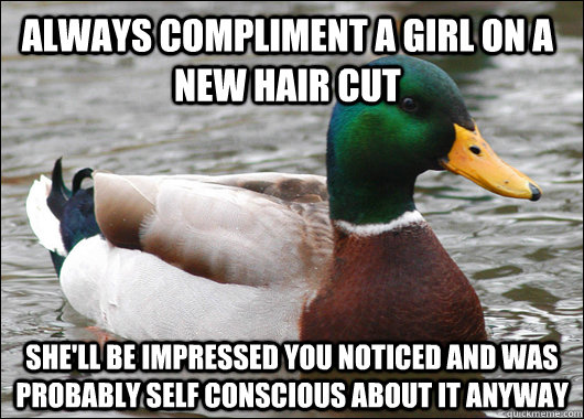 Always compliment a girl on a new hair cut she'll be impressed you noticed and was probably self conscious about it anyway  - Always compliment a girl on a new hair cut she'll be impressed you noticed and was probably self conscious about it anyway   Actual Advice Mallard