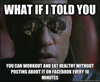 What if I told you You can workout and eat healthy without posting about it on Facebook every 10 minutes  Morpheus SC