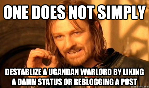 One does not simply  destablize a Ugandan warlord by liking a damn status or reblogging a post - One does not simply  destablize a Ugandan warlord by liking a damn status or reblogging a post  Kony Meme