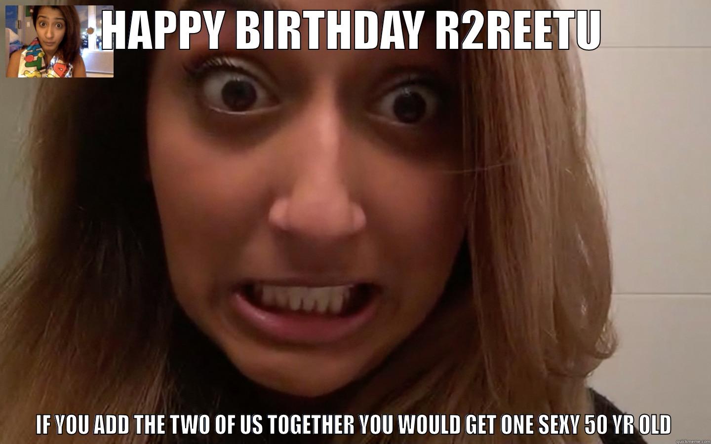 HAPPY BIRTHDAY R2REETU IF YOU ADD THE TWO OF US TOGETHER YOU WOULD GET ONE SEXY 50 YR OLD Misc