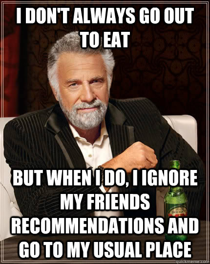 I don't always go out to eat but when I do, I ignore my friends recommendations and go to my usual place  The Most Interesting Man In The World