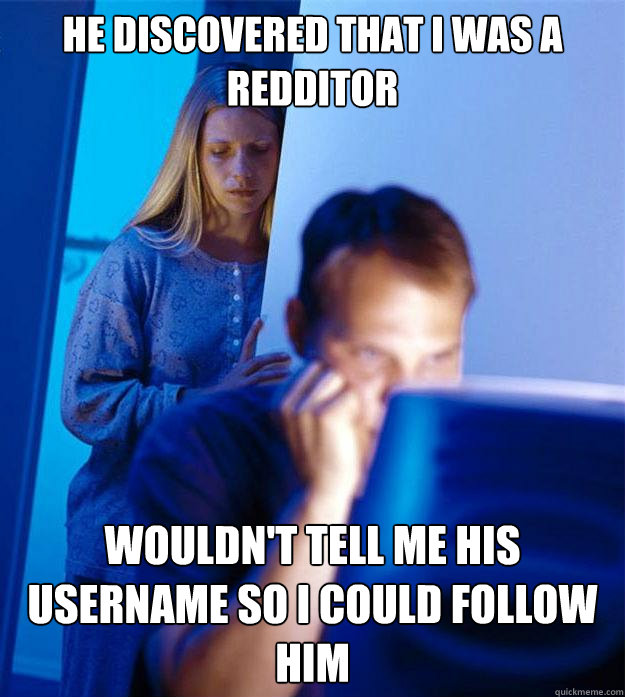 he discovered that I was a redditor wouldn't tell me his username so i could follow him   Redditors Wife