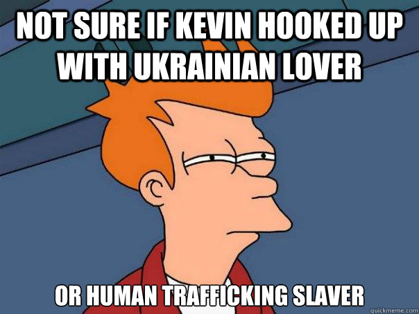 not sure if kevin hooked up with Ukrainian lover or human trafficking slaver  Futurama Fry