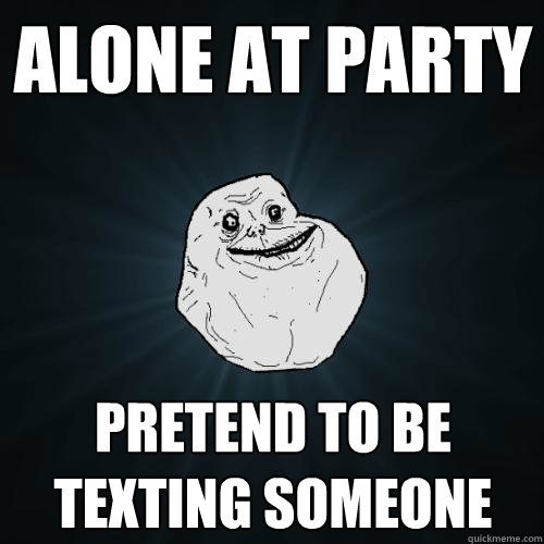 Alone at Party Pretend to be texting someone   Forever Alone