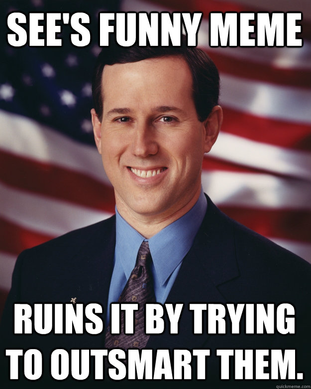 See's funny meme Ruins it by trying to outsmart them.  Rick Santorum