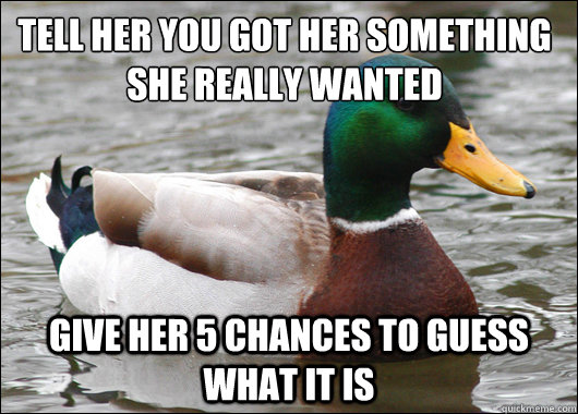 tell her you got her something she really wanted give her 5 chances to guess what it is - tell her you got her something she really wanted give her 5 chances to guess what it is  Actual Advice Mallard