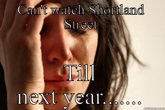 CAN'T WATCH SHORTLAND STREET TILL NEXT YEAR....... First World Problems