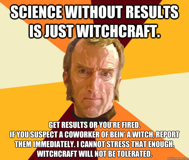 Science without results is just witchcraft. Get results or you're fired.
if you suspect a coworker of bein' a witch, report them immediately. I cannot stress that enough. Witchcraft will not be tolerated.   Cave Johnson