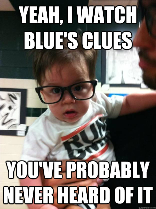 Yeah, I watch Blue's Clues You've probably never heard of it  Hipster Baby