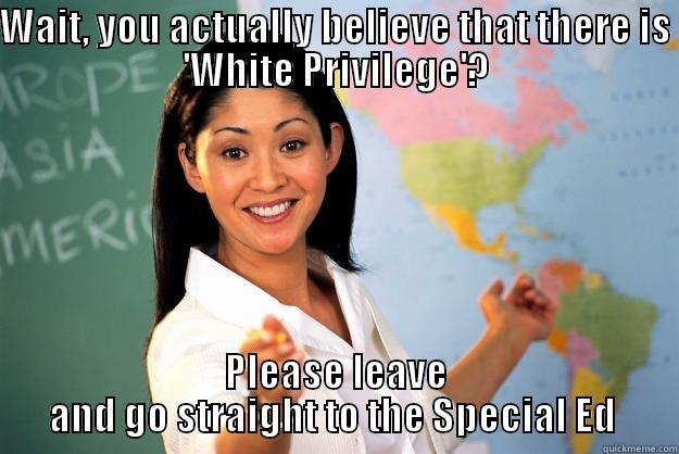 WAIT, YOU ACTUALLY BELIEVE THAT THERE IS 'WHITE PRIVILEGE'? PLEASE LEAVE AND GO STRAIGHT TO THE SPECIAL ED  Unhelpful High School Teacher