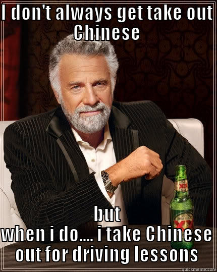 I DON'T ALWAYS GET TAKE OUT CHINESE BUT WHEN I DO.... I TAKE CHINESE OUT FOR DRIVING LESSONS The Most Interesting Man In The World