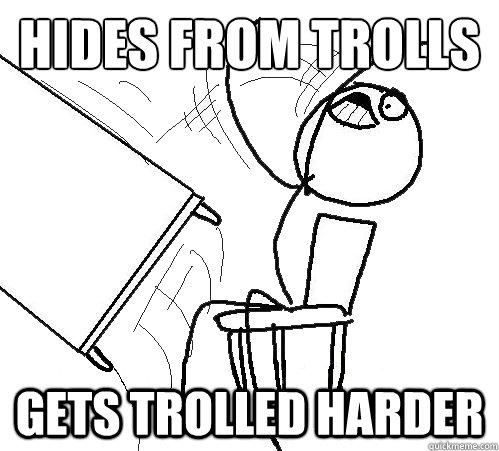 Hides from trolls Gets trolled harder  Flip A Table