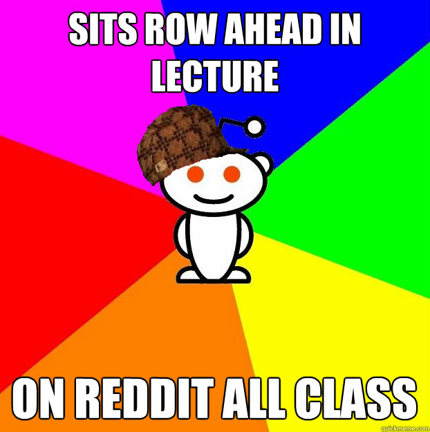 Sits row ahead in lecture on reddit all class  Scumbag Redditor