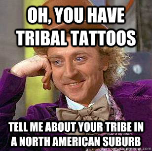 Oh, you have tribal tattoos tell me about your tribe in a north american suburb  Condescending Wonka