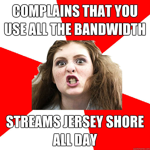 Complains that you use all the bandwidth Streams Jersey Shore all day  Bitch Sister