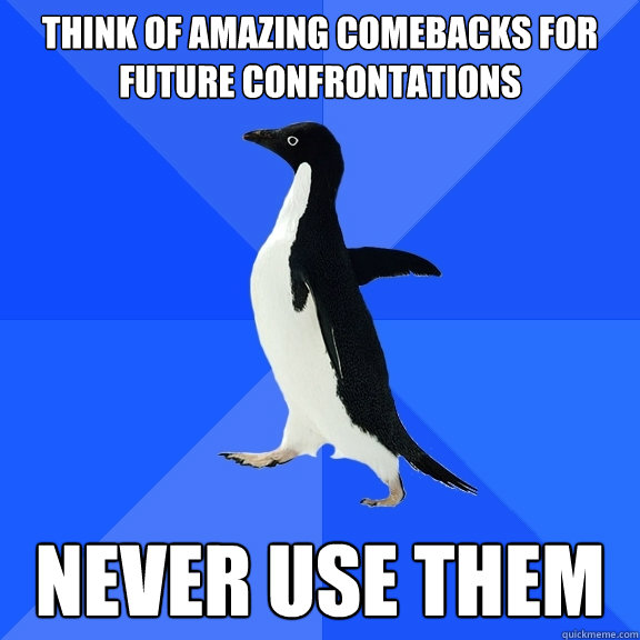think of amazing comebacks for future confrontations never use them  Socially Awkward Penguin