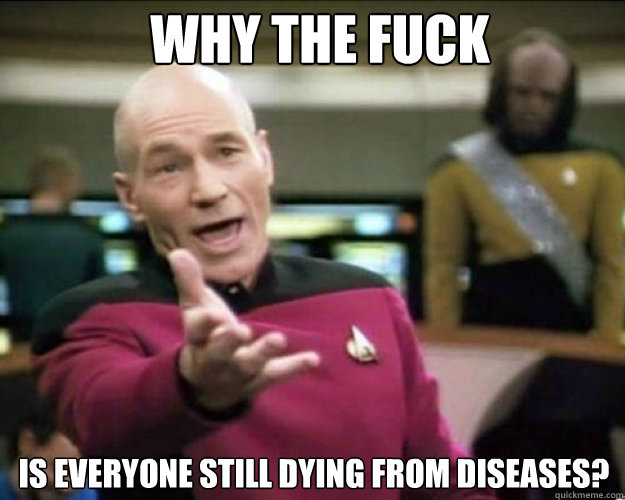 WHY THE FUCK IS EVERYONE STILL DYING FROM DISEASES?   Why the fuck