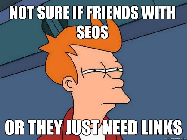 Not sure if friends with SEOs or they just need links  Futurama Fry