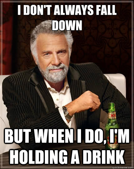 i don't always fall down but when i do, i'm holding a drink  The Most Interesting Man In The World