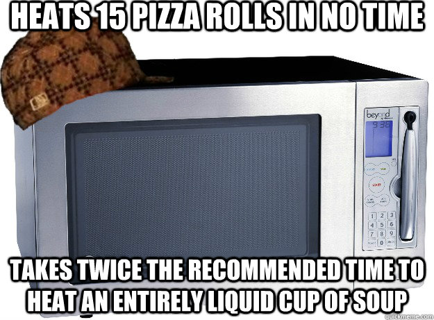 heats 15 pizza rolls in no time takes twice the recommended time to heat an entirely liquid cup of soup  Scumbag Microwave