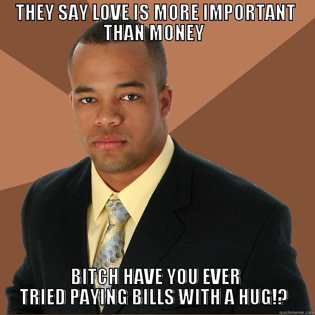 they say - THEY SAY LOVE IS MORE IMPORTANT THAN MONEY  BITCH HAVE YOU EVER TRIED PAYING BILLS WITH A HUG!?  Successful Black Man