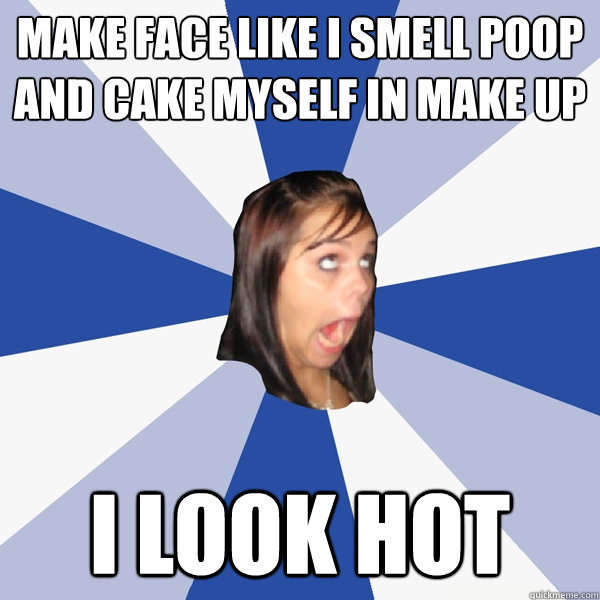 make face like i smell poop and cake myself in make up I look hot  Annoying Facebook Girl
