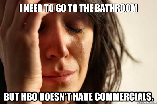 I need to go to the bathroom but HBO doesn't have commercials.  First World Problems