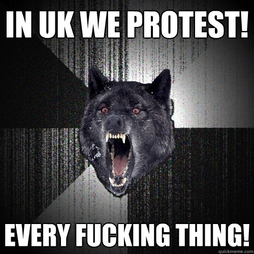 in uk we protest! every fucking thing!  Insanity Wolf