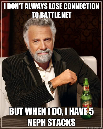 I don't always lose connection to battle.net But when I do, I have 5 Neph stacks  The Most Interesting Man In The World