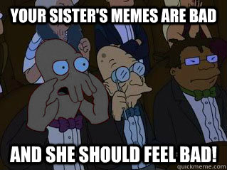 Your sister's memes are bad and she should feel bad!  
