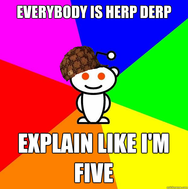 everybody is herp derp explain like i'm five  Scumbag Redditor