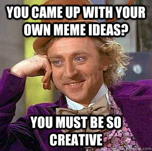 You came up with your own meme ideas? You must be so creative  Condescending Wonka