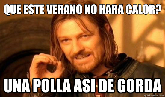 ¿Que este verano no hara calor? Una polla asi de gorda  Boromir