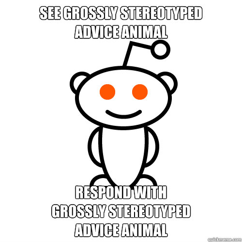 See grossly stereotyped
advice animal respond with
grossly stereotyped
advice animal  Redditor