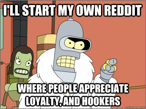 I'll start my own reddit where people appreciate loyalty, and hookers  Blackjack Bender