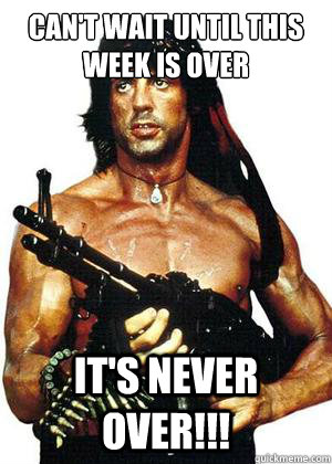 can't wait until this week is over it's Never over!!!  Lame Pun Rambo