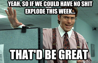 Yeah, so if we could have no shit explode this week... that'd be great - Yeah, so if we could have no shit explode this week... that'd be great  Office Space
