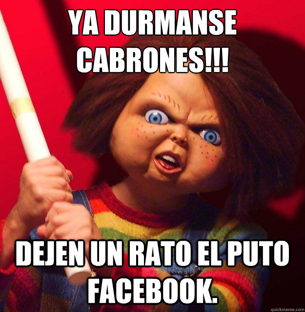 ¡¡¡ya duérmanse cabrones!!! dejen un rato el puto facebook.  