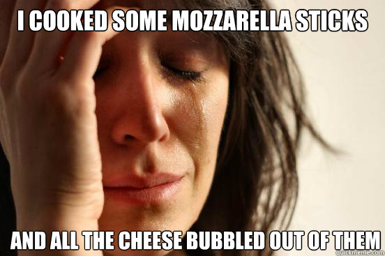 I cooked some mozzarella sticks and all the cheese bubbled out of them  First World Problems