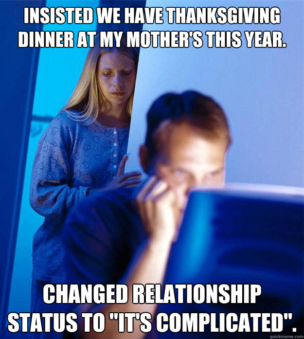 Insisted We have thanksgiving dinner at my mother's this year. changed relationship status to 