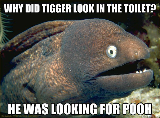 Why did tigger look in the toilet? He was looking for pooh  Bad Joke Eel
