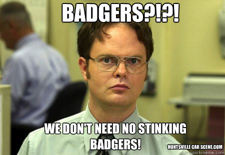 Badgers?!?! We don't need no stinking badgers! huntsville car scene.com - Badgers?!?! We don't need no stinking badgers! huntsville car scene.com  Schrute